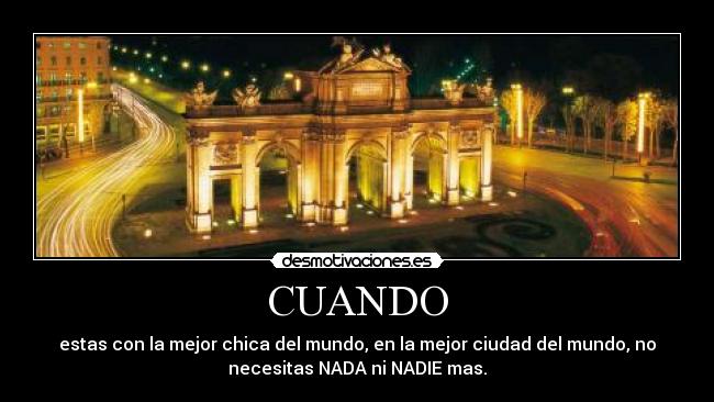 CUANDO - estas con la mejor chica del mundo, en la mejor ciudad del mundo, no
necesitas NADA ni NADIE mas.