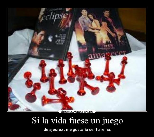 Si la vida fuese un juego - de ajedrez , me gustaría ser tu reina.