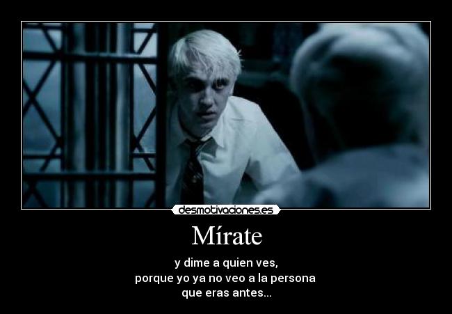 Mírate - y dime a quien ves,
porque yo ya no veo a la persona 
que eras antes...