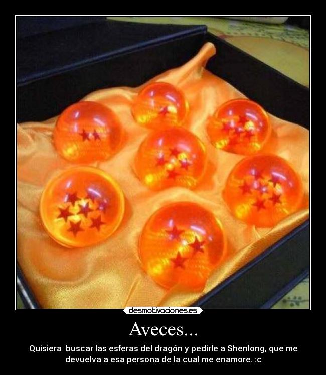 Aveces... - Quisiera buscar las esferas del dragón y pedirle a Shenlong, que me
devuelva a esa persona de la cual me enamore. :c
