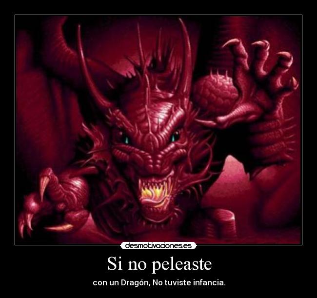 Si no peleaste - con un Dragón, No tuviste infancia.