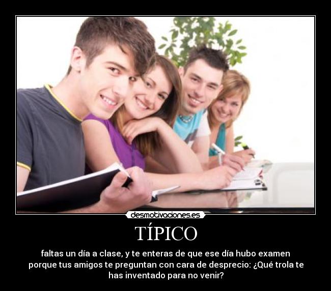 TÍPICO - faltas un día a clase, y te enteras de que ese día hubo examen
porque tus amigos te preguntan con cara de desprecio: ¿Qué trola te
has inventado para no venir?