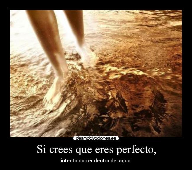 Si crees que eres perfecto, - intenta correr dentro del agua.