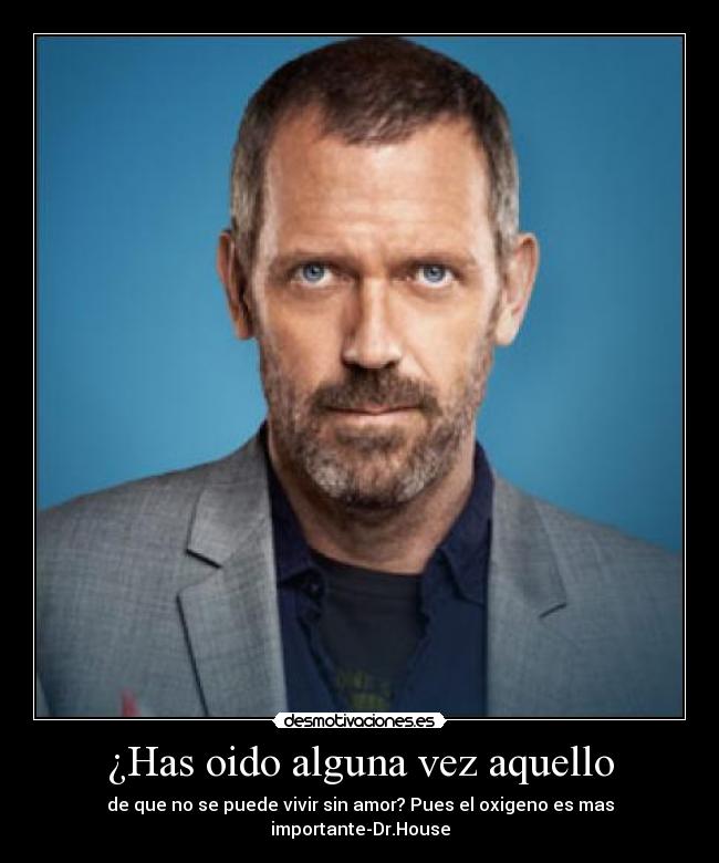 ¿Has oido alguna vez aquello - de que no se puede vivir sin amor? Pues el oxigeno es mas importante-Dr.House