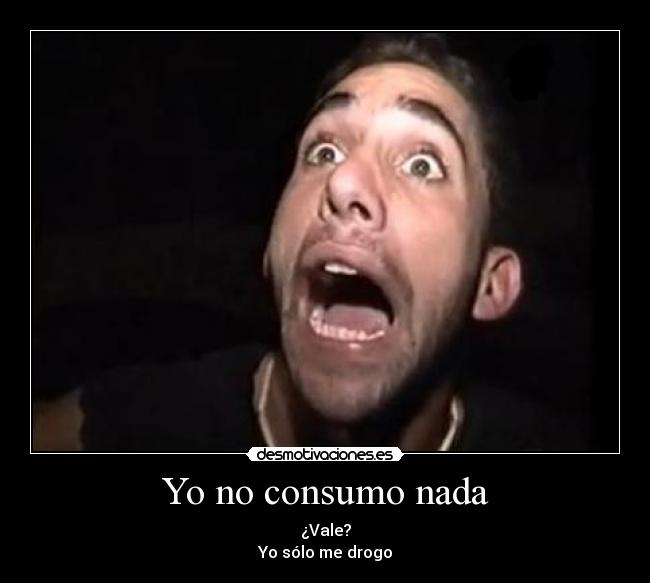 Yo no consumo nada - ¿Vale?
Yo sólo me drogo