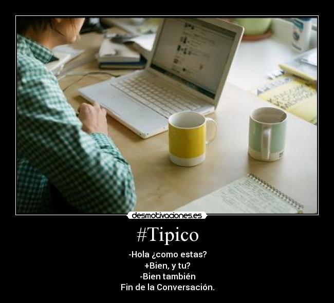 #Tipico - -Hola ¿como estas?
+Bien, y tu?
-Bien también
Fin de la Conversación.