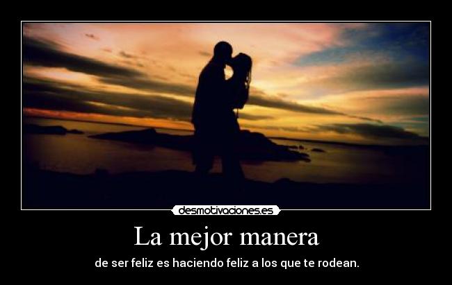 La mejor manera - de ser feliz es haciendo feliz a los que te rodean.