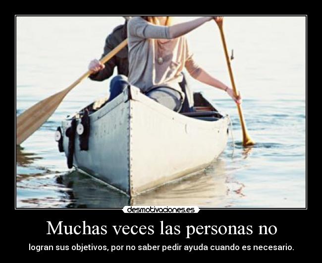 Muchas veces las personas no - logran sus objetivos, por no saber pedir ayuda cuando es necesario.