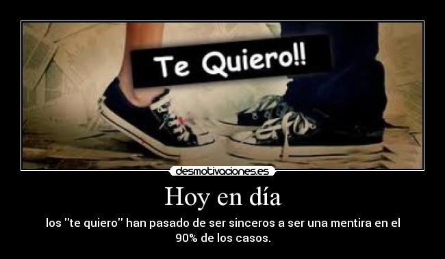 Hoy en día - los te quiero han pasado de ser sinceros a ser una mentira en el 90% de los casos.