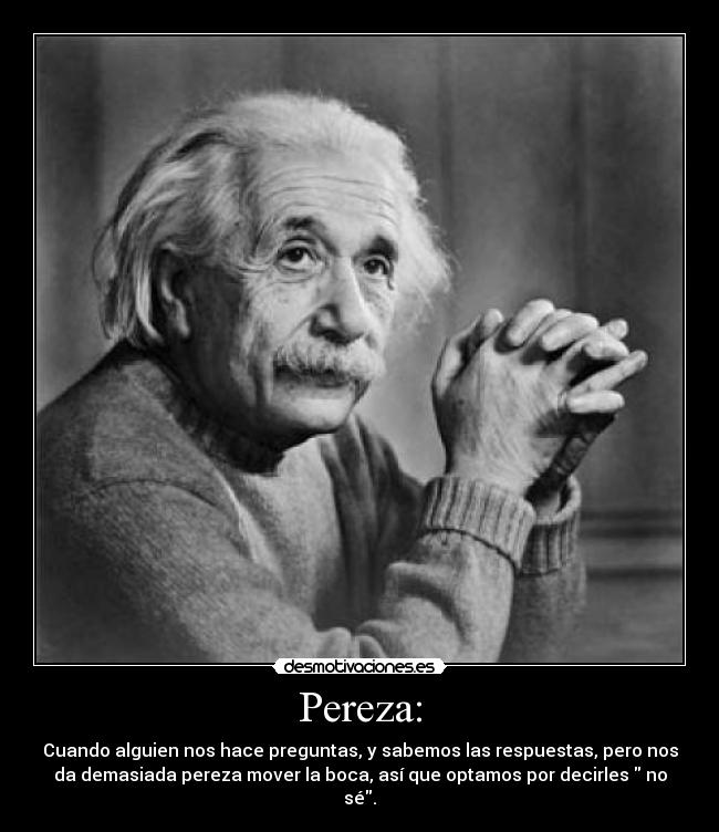 Pereza: - Cuando alguien nos hace preguntas, y sabemos las respuestas, pero nos
da demasiada pereza mover la boca, así que optamos por decirles no
sé.