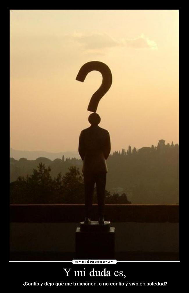 Y mi duda es, - ¿Confío y dejo que me traicionen, o no confío y vivo en soledad?
