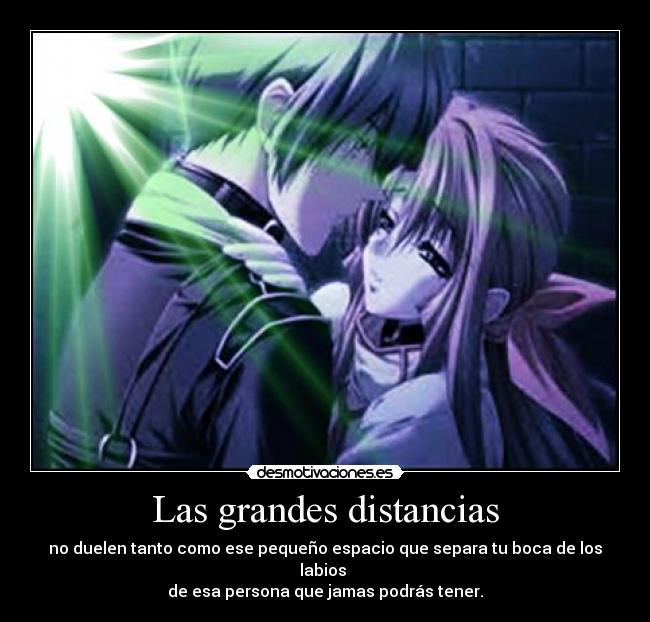 Las grandes distancias - no duelen tanto como ese pequeño espacio que separa tu boca de los labios
de esa persona que jamas podrás tener.