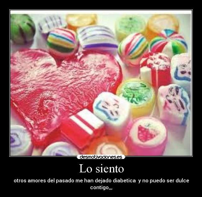 Lo siento - otros amores del pasado me han dejado diabetica y no puedo ser dulce contigo,,,