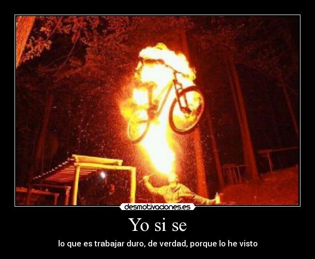 Yo si se - lo que es trabajar duro, de verdad, porque lo he visto
