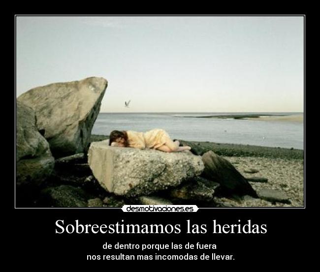 Sobreestimamos las heridas - de dentro porque las de fuera 
nos resultan mas incomodas de llevar.