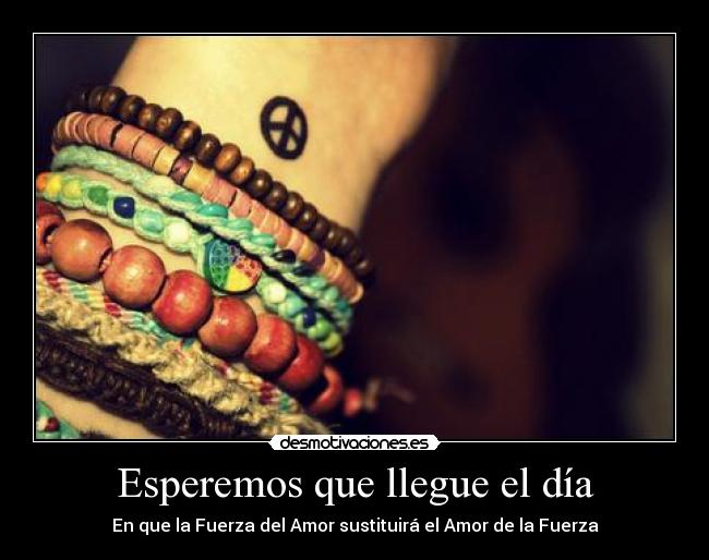 Esperemos que llegue el día - En que la Fuerza del Amor sustituirá el Amor de la Fuerza