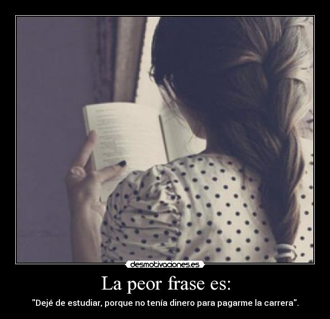 La peor frase es: - Dejé de estudiar, porque no tenía dinero para pagarme la carrera.