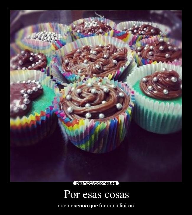 Por esas cosas - que desearía que fueran infinitas.