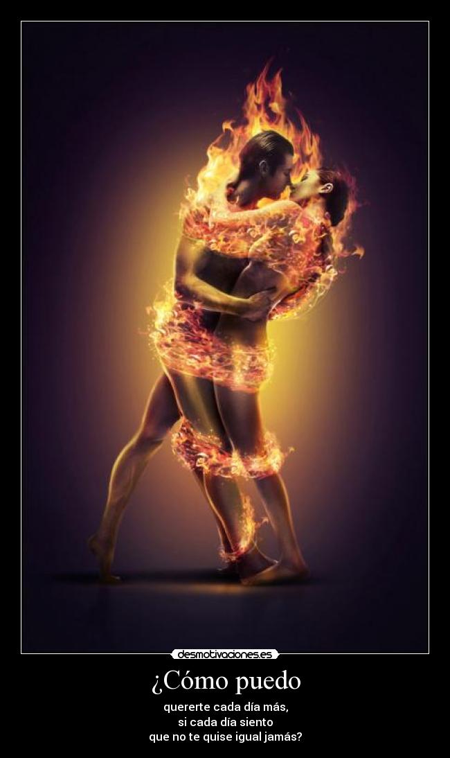 ¿Cómo puedo - quererte cada día más,
si cada día siento
que no te quise igual jamás?