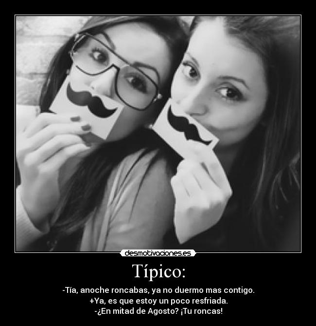 Típico: - -Tía, anoche roncabas, ya no duermo mas contigo.
+Ya, es que estoy un poco resfriada.
-¿En mitad de Agosto? ¡Tu roncas!