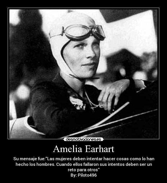 Amelia Earhart - Su mensaje fue:Las mujeres deben intentar hacer cosas como lo han
hecho los hombres. Cuando ellos fallaron sus intentos deben ser un
reto para otros
By: Piloto496