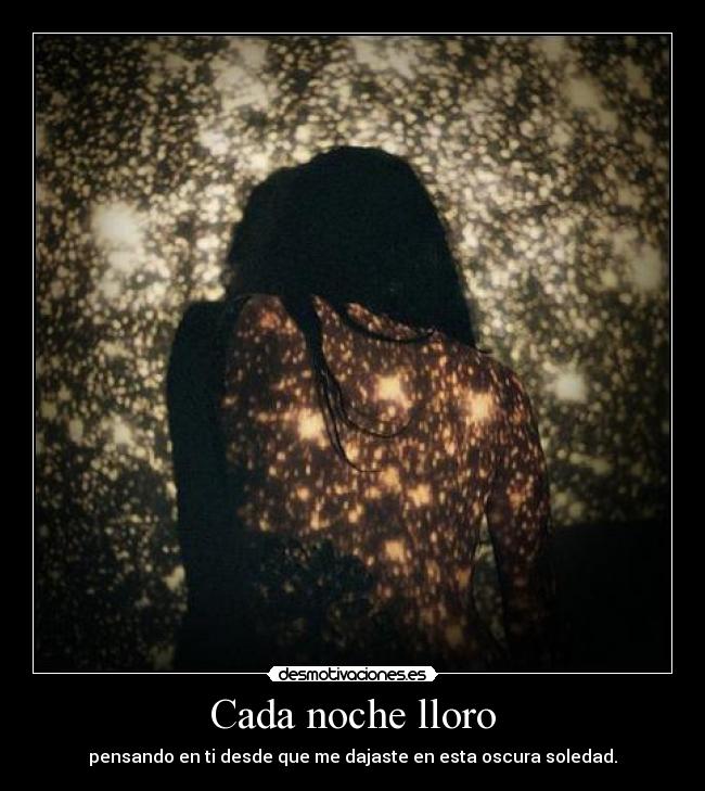 Cada noche lloro - pensando en ti desde que me dajaste en esta oscura soledad.