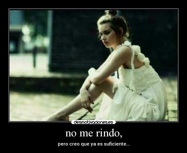 no me rindo, - pero creo que ya es suficiente...