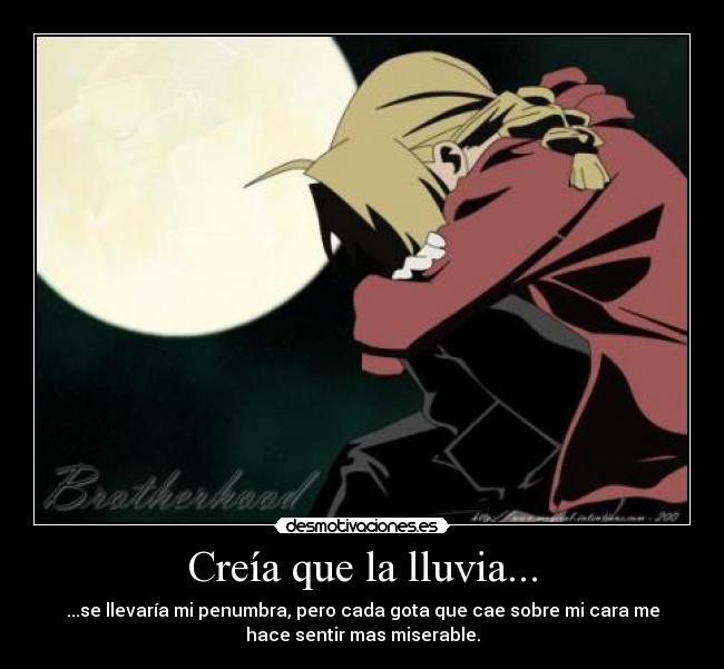 Creía que la lluvia... - ...se llevaría mi penumbra, pero cada gota que cae sobre mi cara me
hace sentir mas miserable.