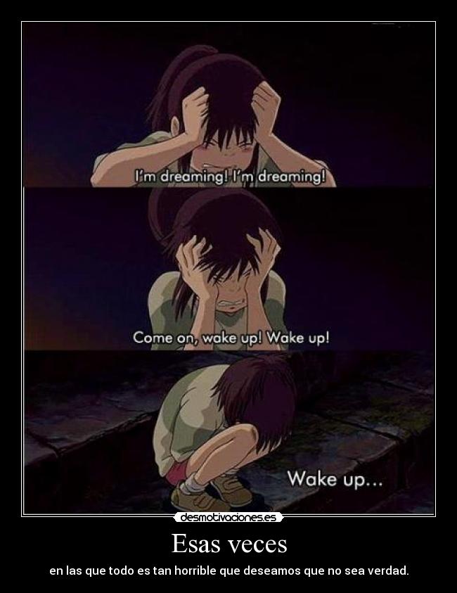 Esas veces - en las que todo es tan horrible que deseamos que no sea verdad.