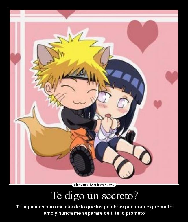 Te digo un secreto? - Tu significas para mi más de lo que las palabras pudieran expresar te
amo y nunca me separare de ti te lo prometo