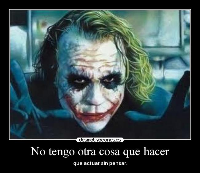 No tengo otra cosa que hacer - que actuar sin pensar.