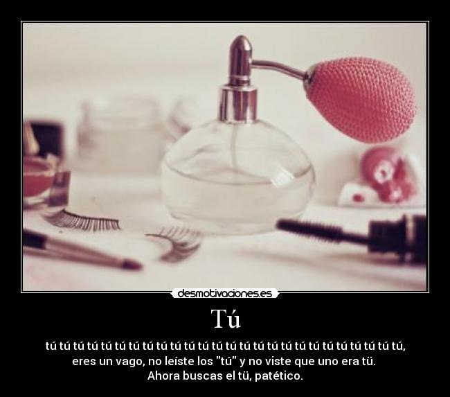 Tú - tú tú tú tú tú tú tú tú tú tú tú tú tú tú tú tú tú tú tú tú tú tú tú tú tú tú,
eres un vago, no leíste los tú y no viste que uno era tü.
Ahora buscas el tü, patético.