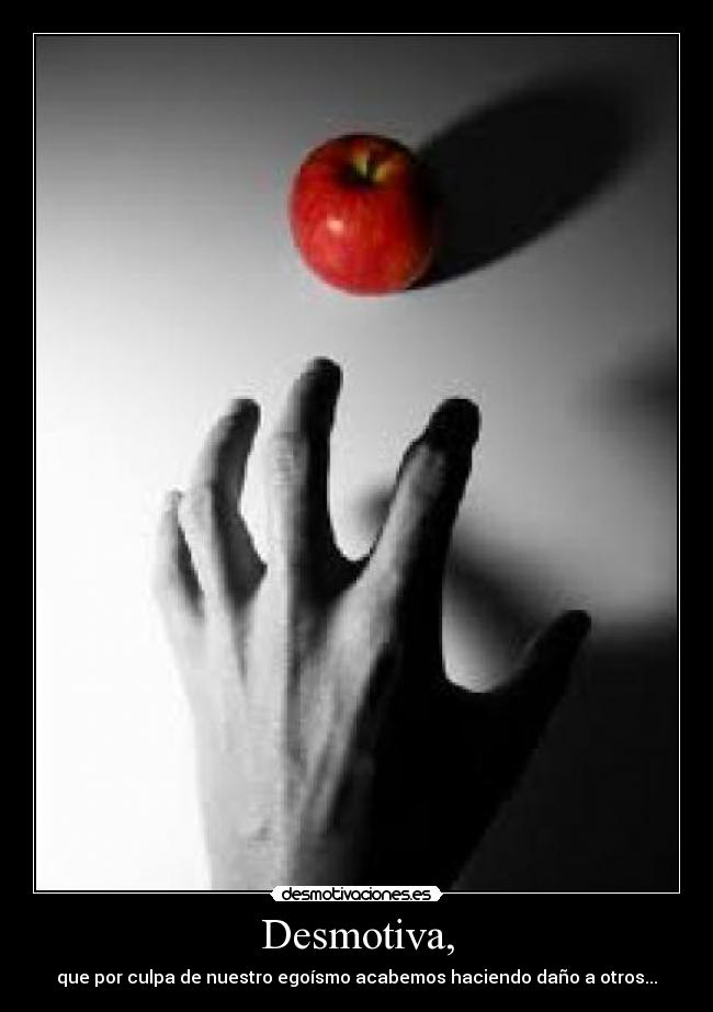 Desmotiva, - que por culpa de nuestro egoísmo acabemos haciendo daño a otros...