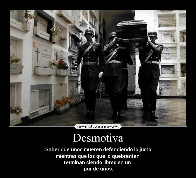 Desmotiva - Saber que unos mueren defendiendo lo justo
mientras que los que lo quebrantan
terminan siendo libres en un
par de años.