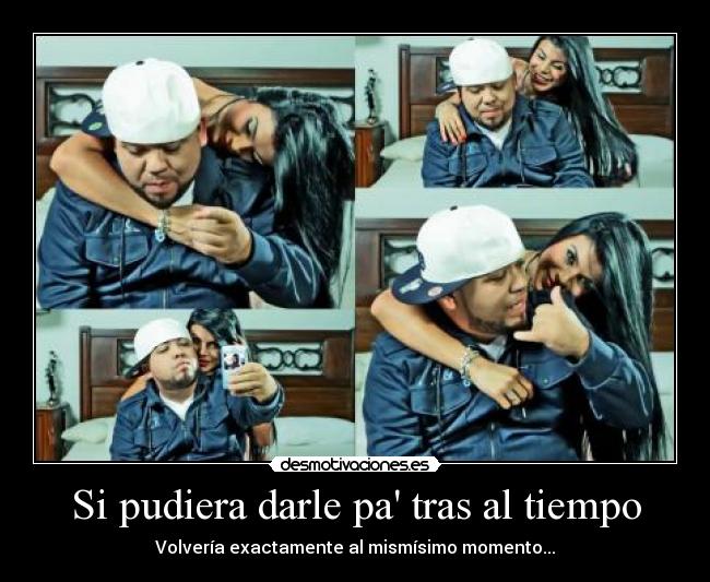 Si pudiera darle pa tras al tiempo - Volvería exactamente al mismísimo momento...