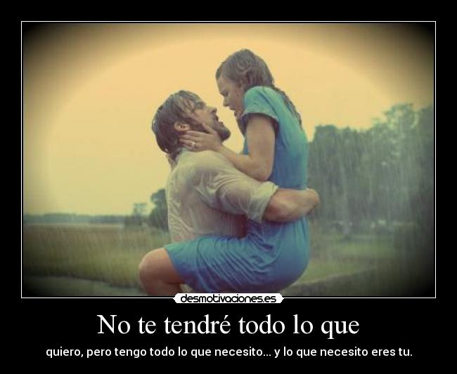No te tendré todo lo que - quiero, pero tengo todo lo que necesito... y lo que necesito eres tu.