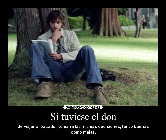 Si tuviese el don - de viajar al pasado...tomaría las mismas decisiones, tanto buenas como malas.