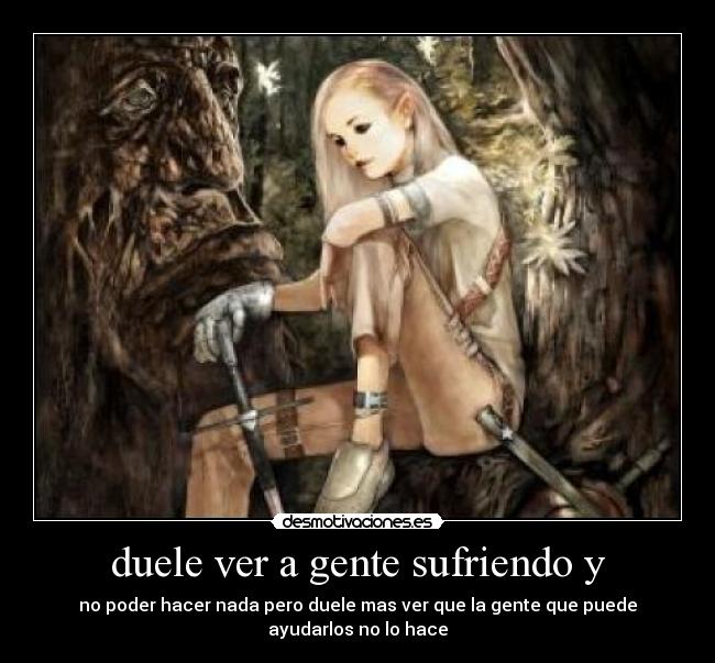duele ver a gente sufriendo y - no poder hacer nada pero duele mas ver que la gente que puede ayudarlos no lo hace