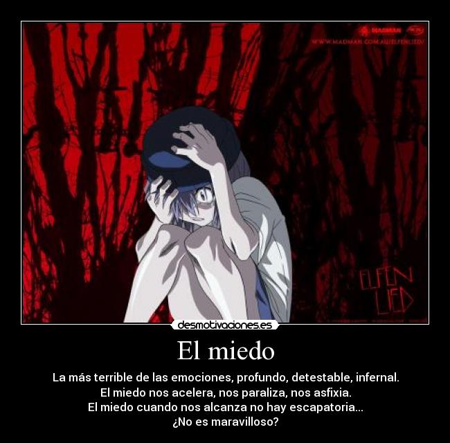El miedo - La más terrible de las emociones, profundo, detestable, infernal.
El miedo nos acelera, nos paraliza, nos asfixia.
El miedo cuando nos alcanza no hay escapatoria...
¿No es maravilloso?