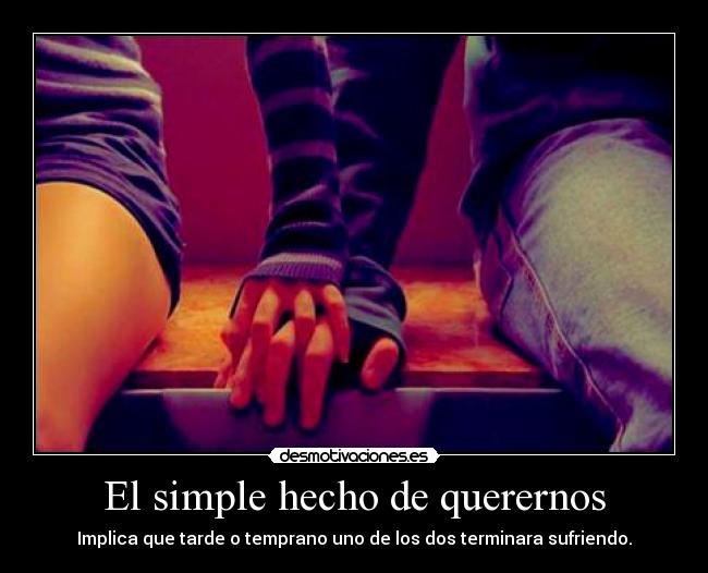 El simple hecho de querernos - Implica que tarde o temprano uno de los dos terminara sufriendo.