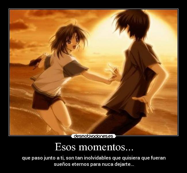 Esos momentos... - que paso junto a ti, son tan inolvidables que quisiera que fueran
sueños eternos para nuca dejarte...