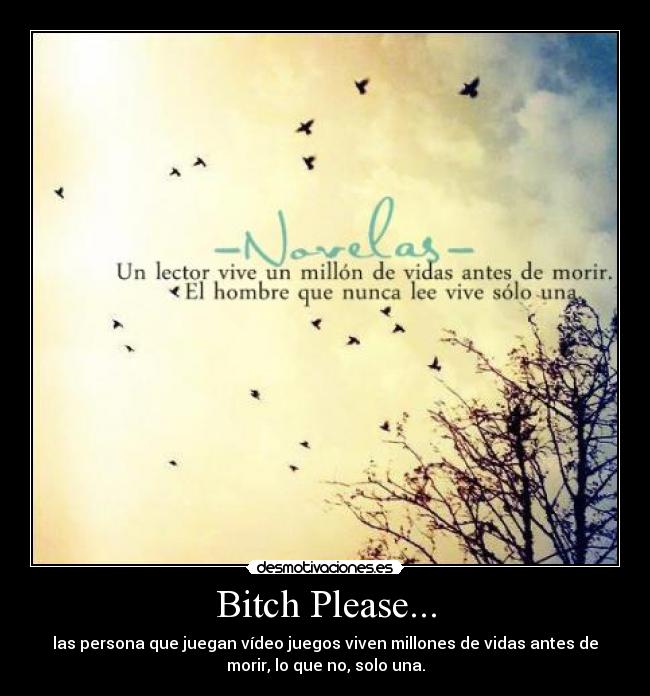 Bitch Please... - las persona que juegan vídeo juegos viven millones de vidas antes de
morir, lo que no, solo una.