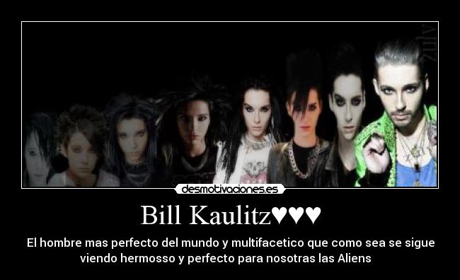 Bill Kaulitz♥♥♥ - El hombre mas perfecto del mundo y multifacetico que como sea se sigue
viendo hermosso y perfecto para nosotras las Aliens ♥♥♥