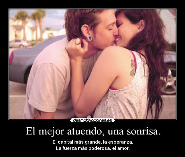 El mejor atuendo, una sonrisa. - El capital más grande, la esperanza.
La fuerza más poderosa, el amor.