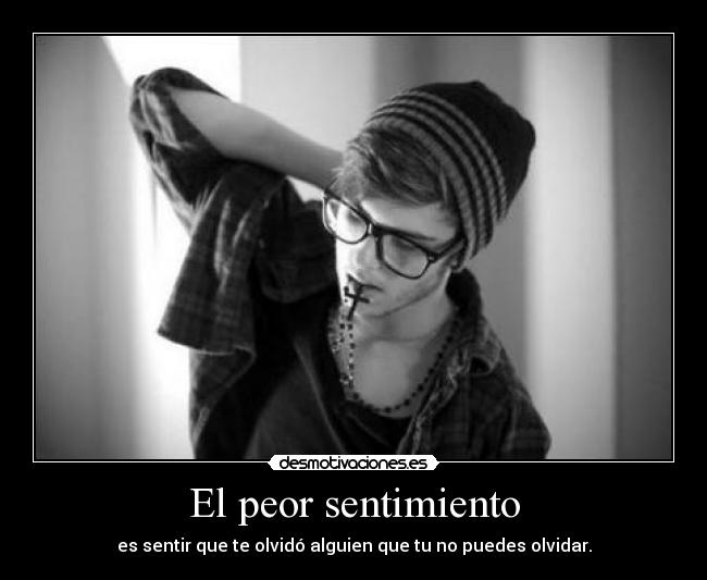 El peor sentimiento - es sentir que te olvidó alguien que tu no puedes olvidar.