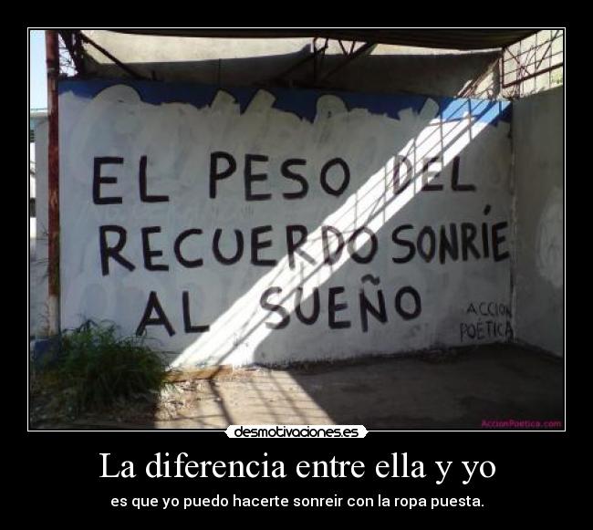 La diferencia entre ella y yo - es que yo puedo hacerte sonreir con la ropa puesta.