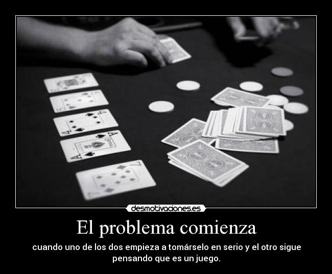 El problema comienza - cuando uno de los dos empieza a tomárselo en serio y el otro sigue
pensando que es un juego.