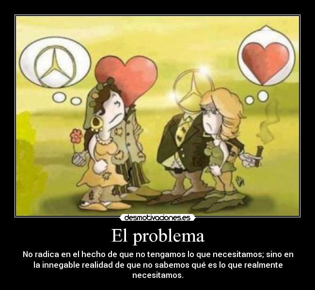 El problema - No radica en el hecho de que no tengamos lo que necesitamos; sino en
la innegable realidad de que no sabemos qué es lo que realmente
necesitamos.