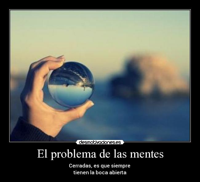 El problema de las mentes - Cerradas, es que siempre
tienen la boca abierta