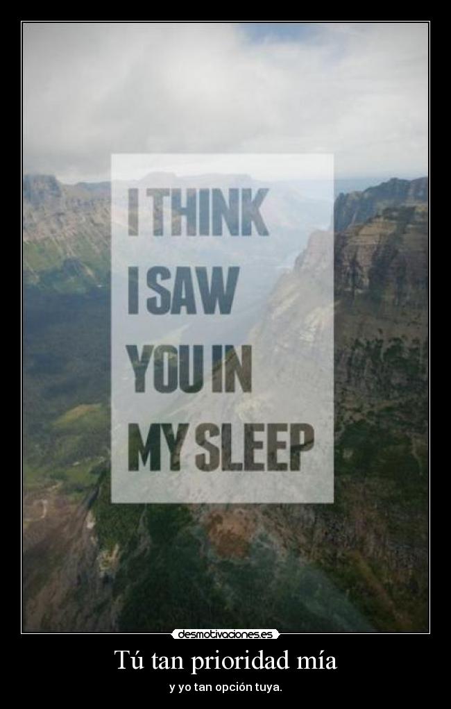 Tú tan prioridad mía - y yo tan opción tuya.